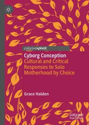 Cyborg Conception : Cultural and Critical Responses to Solo Motherhood by Choice de Grace Halden