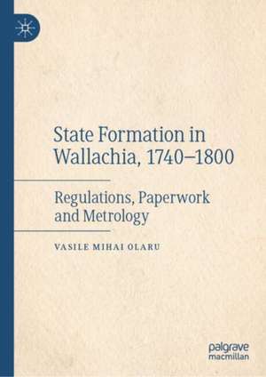 State Formation in Wallachia, 1740-1800: Regulations, Paperwork, and Metrology de Vasile Mihai Olaru