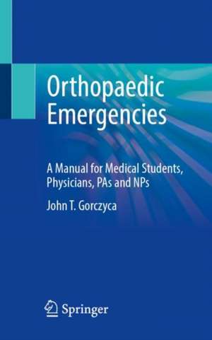 Orthopaedic Emergencies: A Manual for Medical Students, Physicians, PAs and NPs de John T. Gorczyca