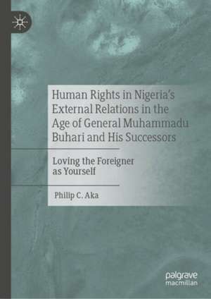 Human Rights in Nigeria's External Relations in the Age of General Muhammadu Buhari and His Successors: Loving the Foreigner as Yourself de Philip C. Aka