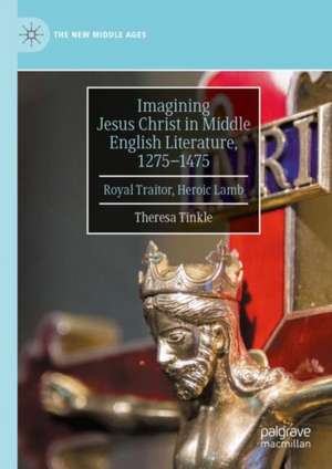 Imagining Jesus Christ in Middle English Literature, 1275-1475: Royal Traitor, Heroic Lamb de Theresa Tinkle