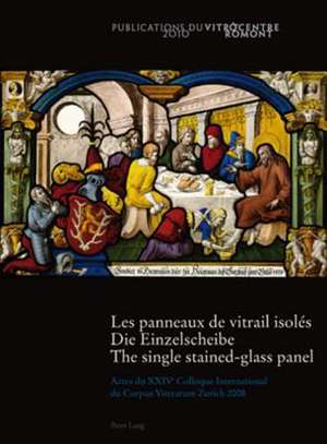 Les Panneaux de Vitrail Isoles. Die Einzelscheibe. the Single Stained-Glass Panel: Actes Du Xxive Colloque International Du Corpus Vitrearum Zurich 20 de Romont Vitrocentre