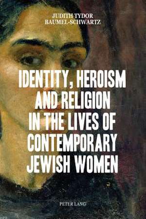 Identity, Heroism and Religion in the Lives of Contemporary Jewish Women de Judith Tydor Baumel-Schwartz