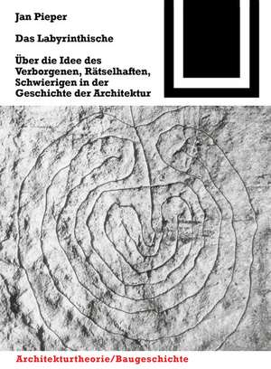 Das Labyrinthische: Über die Idee des Verborgenen, Rätselhaften, Schwierigen in der Geschichte der Architektur de Jan Pieper