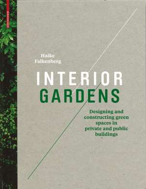 Interior Gardens: Designing and Constructing Green Spaces in Private and Public Buildings de Haike Falkenberg