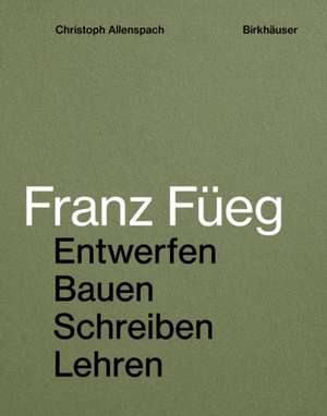 Franz Füeg – Entwerfen Bauen Schreiben Lehren de Christoph Allenspach