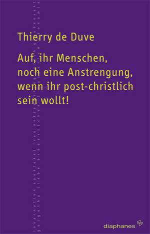 Auf ihr Menschen, noch eine Anstrengung, wenn ihr post-christlich sein wollt! de Thierry de Duve