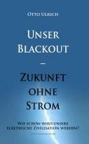 Unser Blackout - Zukunft ohne Strom de Otto Ulrich