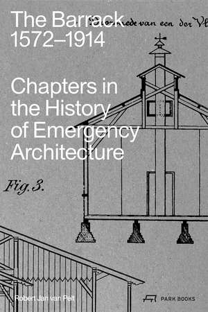 The Barrack, 1572–1914: Chapters in the History of Emergency Architecture de Robert Jan van Pelt