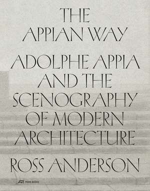 The Appian Way: Adolphe Appia and the Scenography of Modern Architecture de Ross Anderson