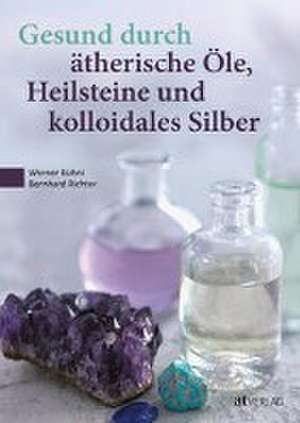 Gesund durch ätherische Öle, Heilsteine und kolloidales Silber de Werner Kühni