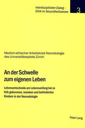 An Der Schwelle Zum Eigenen Leben: Lebensentscheide Am Lebensanfang Bei Zu Frueh Geborenen, Kranken Und Behinderten Kindern in Der Neonatologie = An D de Medizin-Ethischer Arbeitskreis Neonatolo