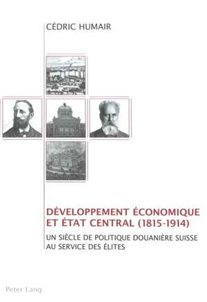 Daeveloppement Aeconomique Et Aetat Central (1815-1914): Un Siaecle de Politique Douaniaere Suisse Au Service Des Aelites de Cédric Humair