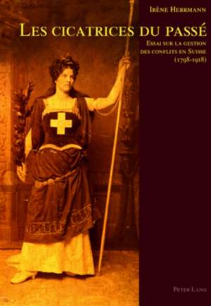 Les Cicatrices Du Passae: Essai Sur La Gestion Des Conflits En Suisse, 1798-1918 de Irène Herrmann