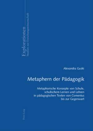 Metaphern Der Paedagogik: Metaphorische Konzepte Von Schule, Schulischem Lernen Und Lehren in Paedagogischen Texten Von Comenius Bis Zur Gegenwa de Alexandra Guski