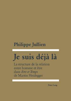 Je Suis Deja La: La Structure de La Relation Entre Homme Et Etre Dans Etre Et Temps de Martin Heidegger de Philippe Jullien