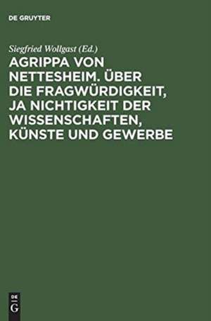 Agrippa von Nettesheim. Über die Fragwürdigkeit, ja Nichtigkeit der Wissenschaften, Künste und Gewerbe: Aus dem Lateinischen übersetzt von Gerhard Güpner de Siegfried Wollgast