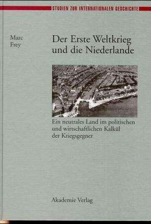 Der Erste Weltkrieg und die Niederlande: Ein neutrales Land im politischen und wirtschaftlichen Kalkül der Kriegsgegner de Marc Frey