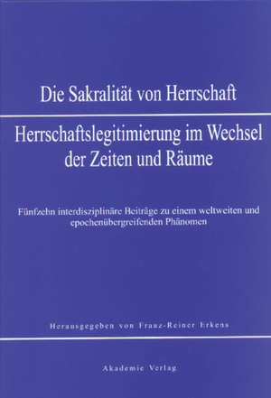 Sakralität von Herrschaft: Herrschaftslegitmierung im Wandel der Zeiten und Räume de Franz-Reiner Erkens