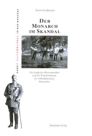 Der Monarch im Skandal: Die Logik der Massenmedien und die Transformation der wilhelminischen Monarchie de Martin Kohlrausch