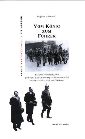 Vom König zum Führer: Sozialer Niedergang und politische Radikalisierung im deutschen Adel zwischen Kaiserreich und NS-Staat de Stephan Malinowski