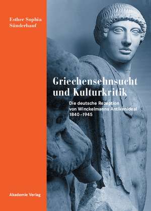 Griechensehnsucht und Kulturkritik – Die deutsche Rezeption von Winckelmanns Antikenideal 1840–1945 de Esther Sünderhauf