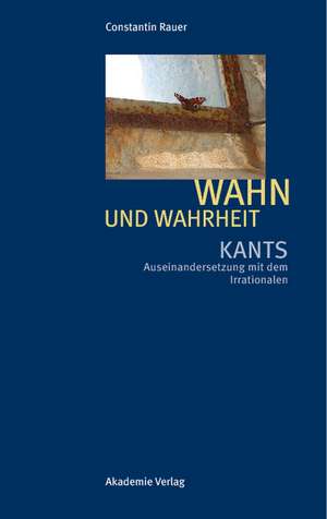 Wahn und Wahrheit: Kants Auseinandersetzung mit dem Irrationalen de Constantin Rauer