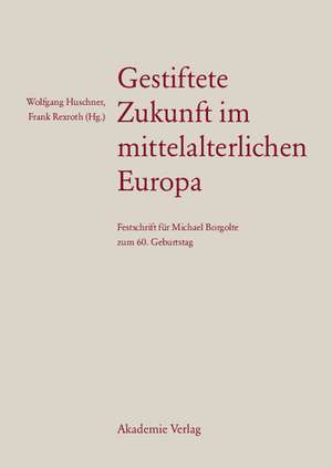 Gestiftete Zukunft im mittelalterlichen Europa: Festschrift für Michael Borgolte zum 60. Geburtstag de Wolfgang Huschner