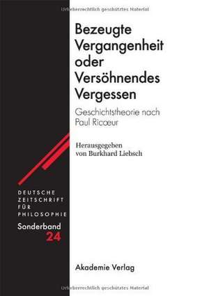 Bezeugte Vergangenheit oder Versöhnendes Vergessen: Geschichtstheorie nach Paul Ricœur de Burkhard Liebsch