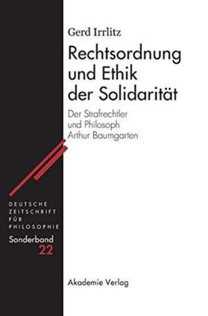 Rechtsordnung und Ethik der Solidarität: Der Strafrechtler und Philosoph Arthur Baumgarten de Gerd Irrlitz