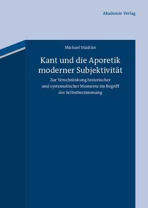 Kant und die Aporetik moderner Subjektivität: Zur Verschränkung historischer und systematischer Momente im Begriff der Selbstbestimmung de Michael Städtler