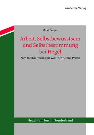 Arbeit, Selbstbewusstsein und Selbstbestimmung bei Hegel: Zum Wechselverhältnis von Theorie und Praxis de Maxi Berger