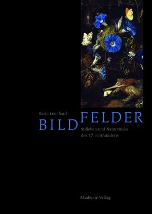 Bildfelder – Stilleben und Naturstücke des 17. Jahrhunderts de Karin Leonhard