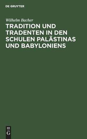 Tradition und Tradenten in den Schulen Palästinas und Babyloniens: Studien und Materialien zur Entstehungsgeschichte des Talmuds de Wilhelm Bacher