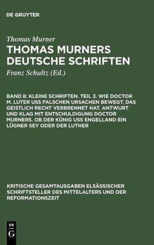 Kleine Schriften. Teil 3. Wie doctor M. Luter uß falschen ursachen bewegt. Das geistlich recht verbrennet hat. Antwurt und klag mit entschuldigung doctor Murners. Ob der Künig uß engelland ein lügner sey oder der Luther: (Prosaschriften gegen die Reformation) de Thomas Murner