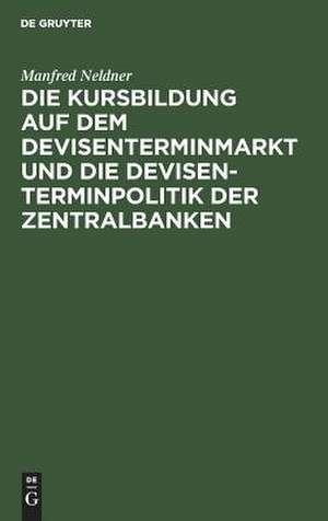 Die Kursbildung auf dem Devisenterminmarkt und die Devisenterminpolitik der Zentralbanken de Manfred Neldner