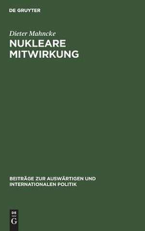 Nukleare Mitwirkung: Die Bundesrepublik Deutschland in der Atlantischen Allianz 1954-1970 de Dieter Mahncke