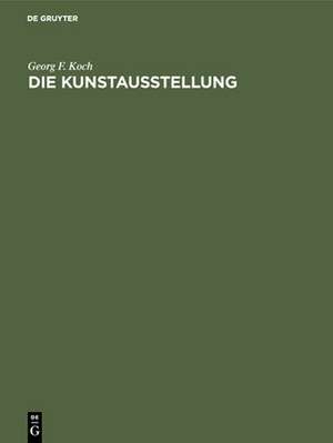 Die Kunstausstellung – Ihre Geschichte von den Anfängen bis zum Ausgang des 18. Jahrhunderts de Georg F. Koch