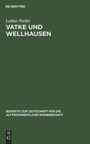 Vatke und Wellhausen: Geschichtsphilosophische Voraussetzungen und historiographische Motive für die Darstellung der Religion und Geschichte Israels durch Wilhelm Vatke und Julius Wellhausen de Lothar Perlitt