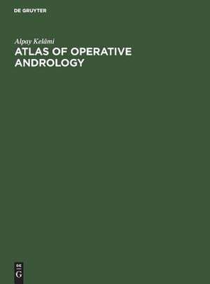 Atlas of Operative Andrology: Selected Operations on Male Genitalia and their Accessory Glands de Alpay Kelâmi