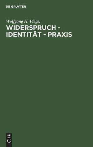 Widerspruch - Identität - Praxis: Argumente zu einer dialektischen Handlungstheorie de Wolfgang H. Pleger