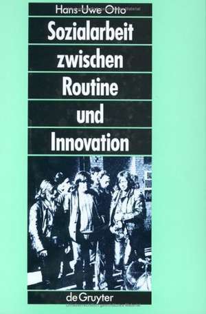 Sozialarbeit zwischen Routine und Innovation: Professionelles Handeln in Sozialadministrationen de Hans-Uwe Otto