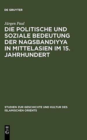 Die politische und soziale Bedeutung der Naqsbandiyya in Mittelasien im 15. Jahrhundert de Jürgen Paul