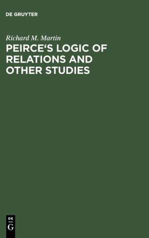 Peirce's Logic of Relations and Other Studies de Richard M. Martin