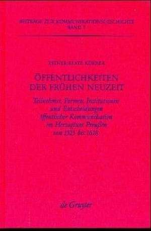 Öffentlichkeiten der Frühen Neuzeit: Teilnehmer, Formen, Institutionen und Entscheidungen öffentlicher Kommunikation im Herzogtum Preußen von 1525 bis 1618 de Esther-Beate Körber