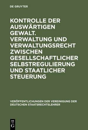 Kontrolle der auswärtigen Gewalt. Verwaltung und Verwaltungsrecht zwischen gesellschaftlicher Selbstregulierung und staatlicher Steuerung: Berichte und Diskussionen auf der Tagung der Vereinigung der Deutschen Staatsrechtslehrer in Dresden vom 2. bis 5. Oktober 1996 de Kay Hailbronner