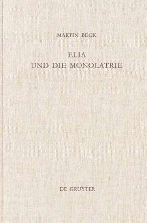 Elia und die Monolatrie: Ein Beitrag zur religionsgeschichtlichen Rückfrage nach dem vorschriftprophetischen Jahwe-Glauben de Martin Beck