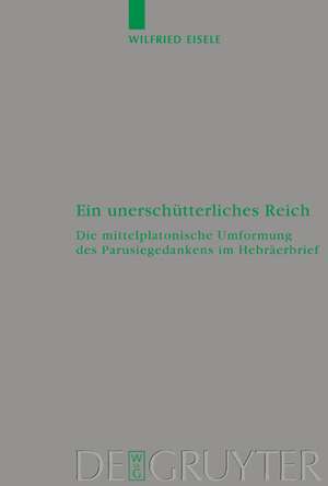 Ein unerschütterliches Reich: Die mittelplatonische Umformung des Parusiegedankens im Hebräerbrief de Wilfried Eisele