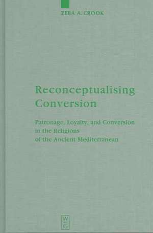 Reconceptualising Conversion: Patronage, Loyalty, and Conversion in the Religions of the Ancient Mediterranean de Zeba A. Crook