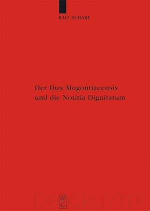 Der Dux Mogontiacensis und die Notitia Dignitatum: Eine Studie zur spätantiken Grenzverteidigung de Ralf Scharf